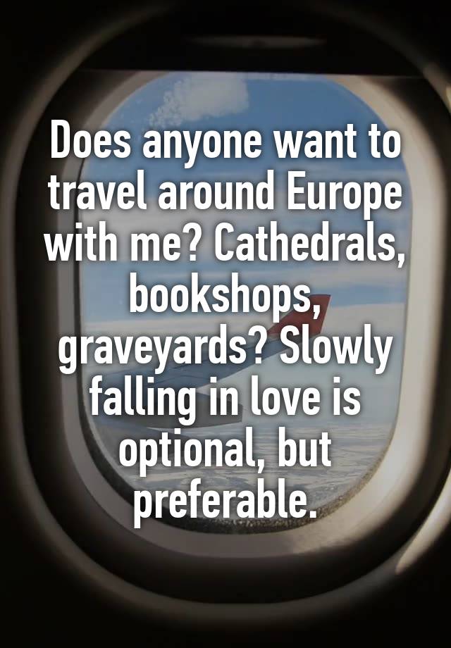 Does anyone want to travel around Europe with me? Cathedrals, bookshops, graveyards? Slowly falling in love is optional, but preferable.