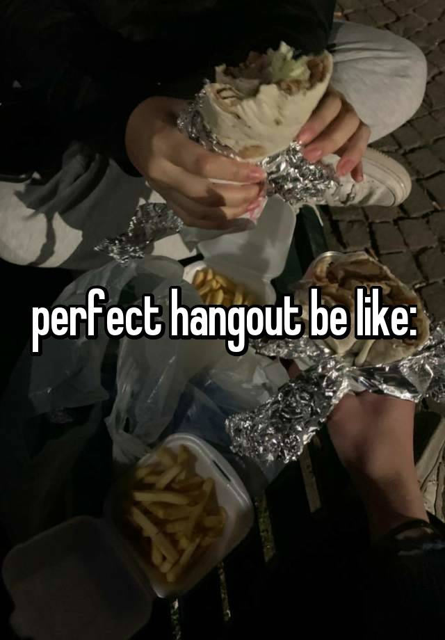 perfect hangout be like: