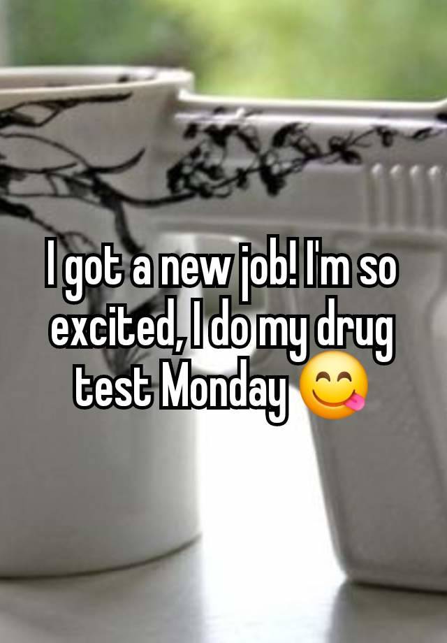 I got a new job! I'm so excited, I do my drug test Monday 😋