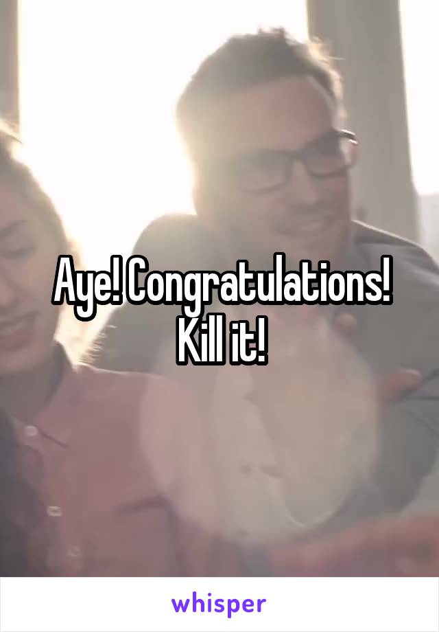 Aye! Congratulations! Kill it!