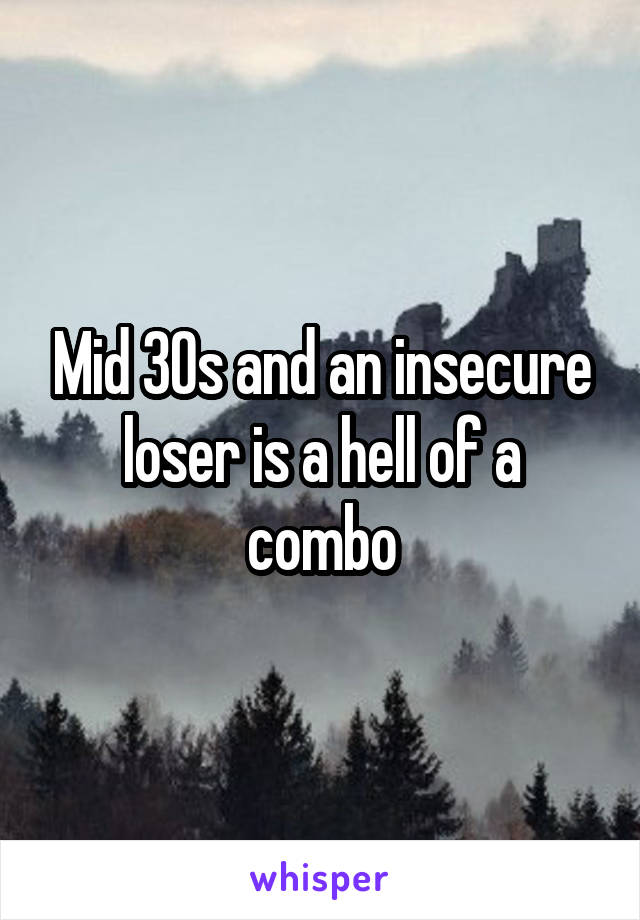 Mid 30s and an insecure loser is a hell of a combo