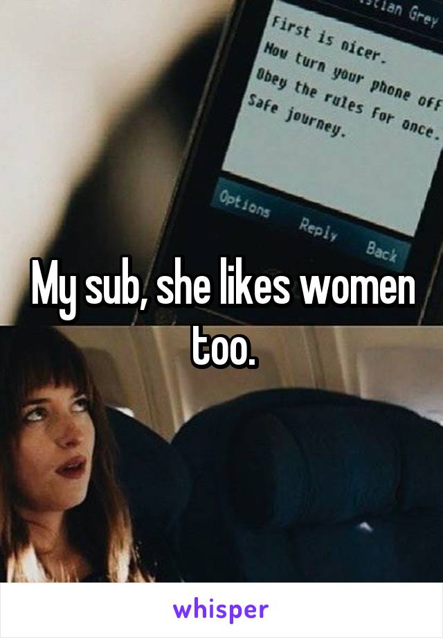 My sub, she likes women too.