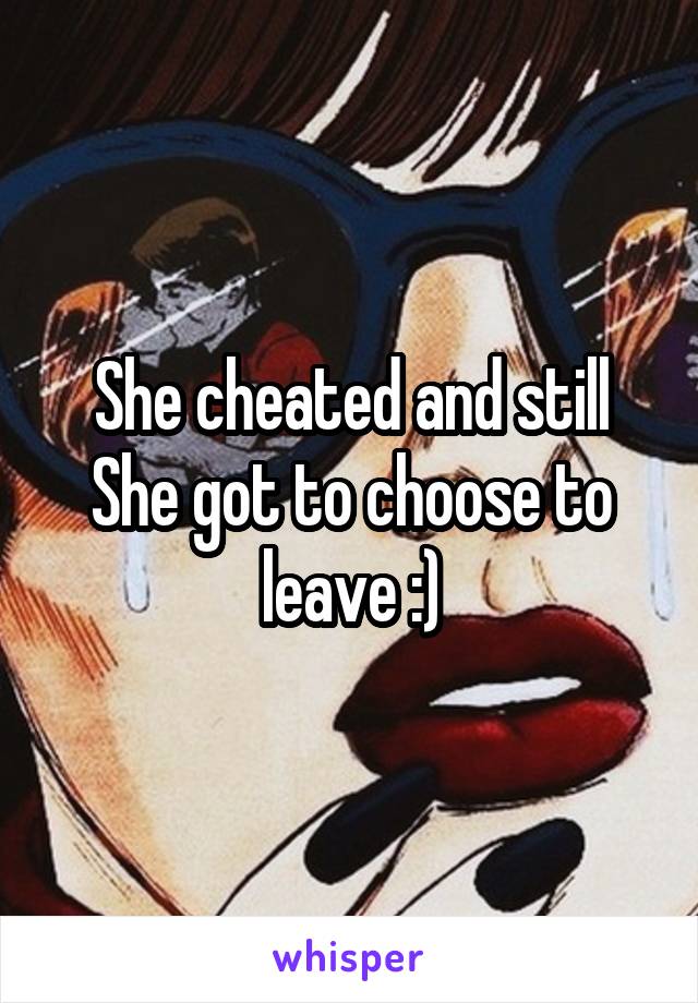 She cheated and still
She got to choose to leave :)