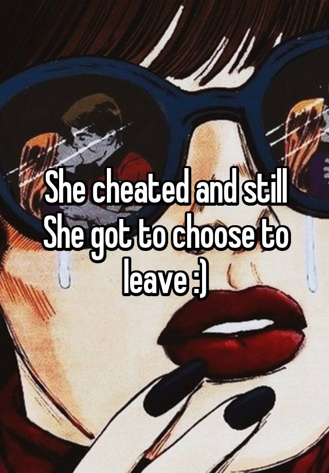 She cheated and still
She got to choose to leave :)