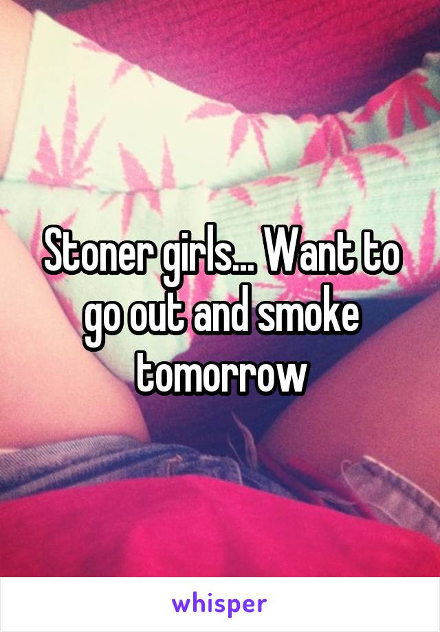 Stoner girls... Want to go out and smoke tomorrow