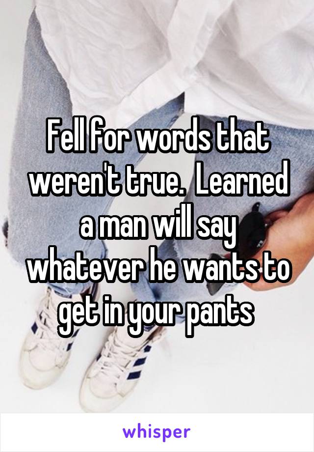 Fell for words that weren't true.  Learned a man will say whatever he wants to get in your pants 