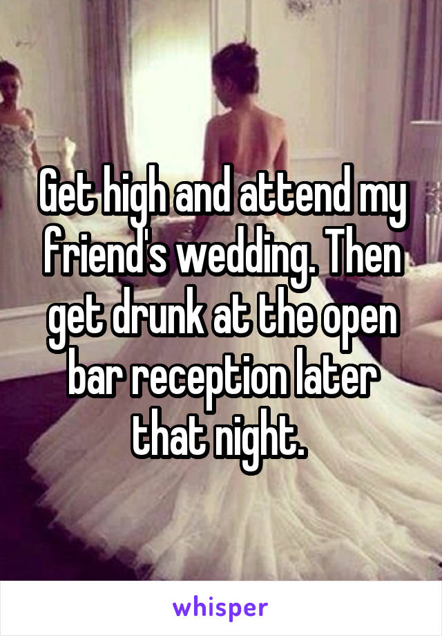 Get high and attend my friend's wedding. Then get drunk at the open bar reception later that night. 