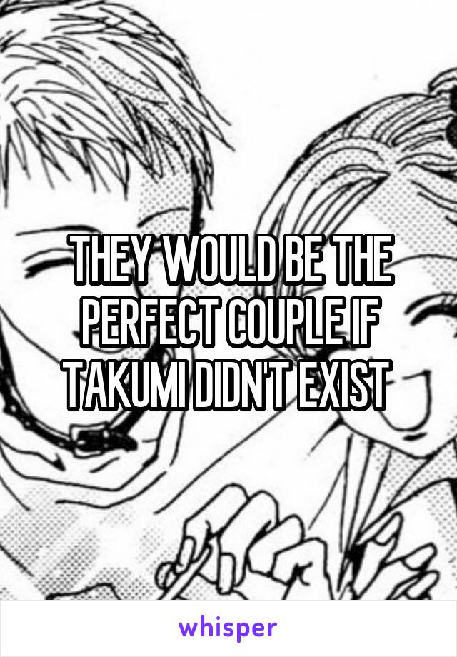 THEY WOULD BE THE PERFECT COUPLE IF TAKUMI DIDN'T EXIST 