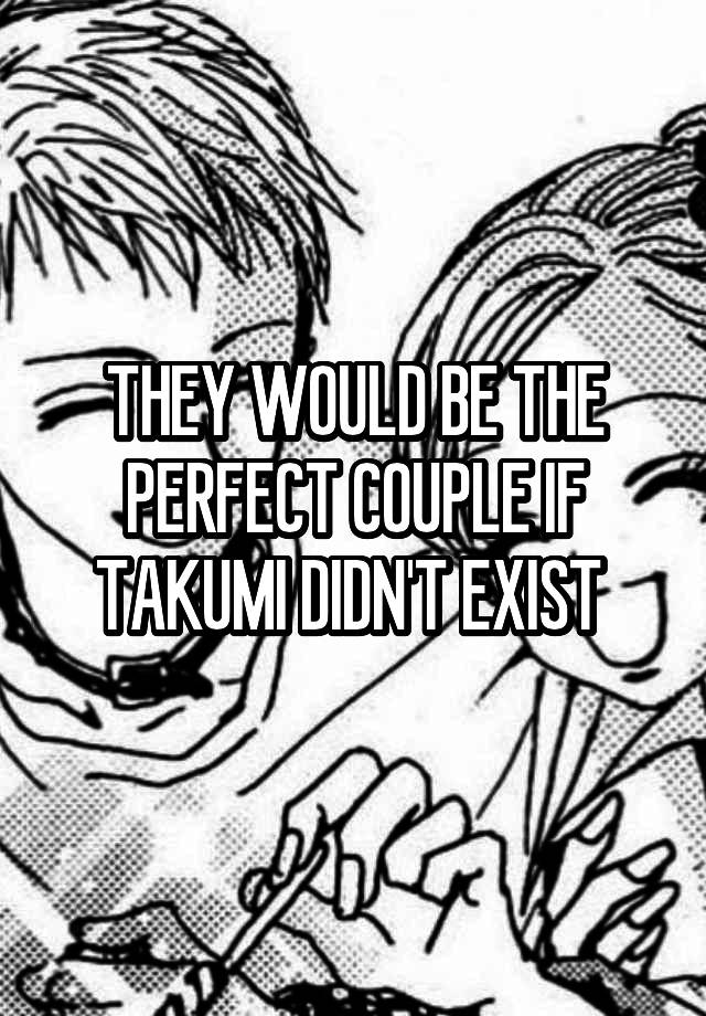 THEY WOULD BE THE PERFECT COUPLE IF TAKUMI DIDN'T EXIST 