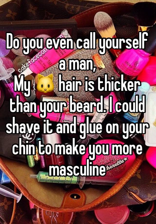 Do you even call yourself a man, 
My 🐱 hair is thicker than your beard. I could shave it and glue on your chin to make you more masculine 