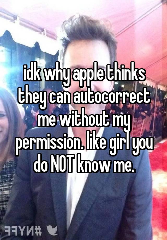 idk why apple thinks they can autocorrect me without my permission. like girl you do NOT know me.