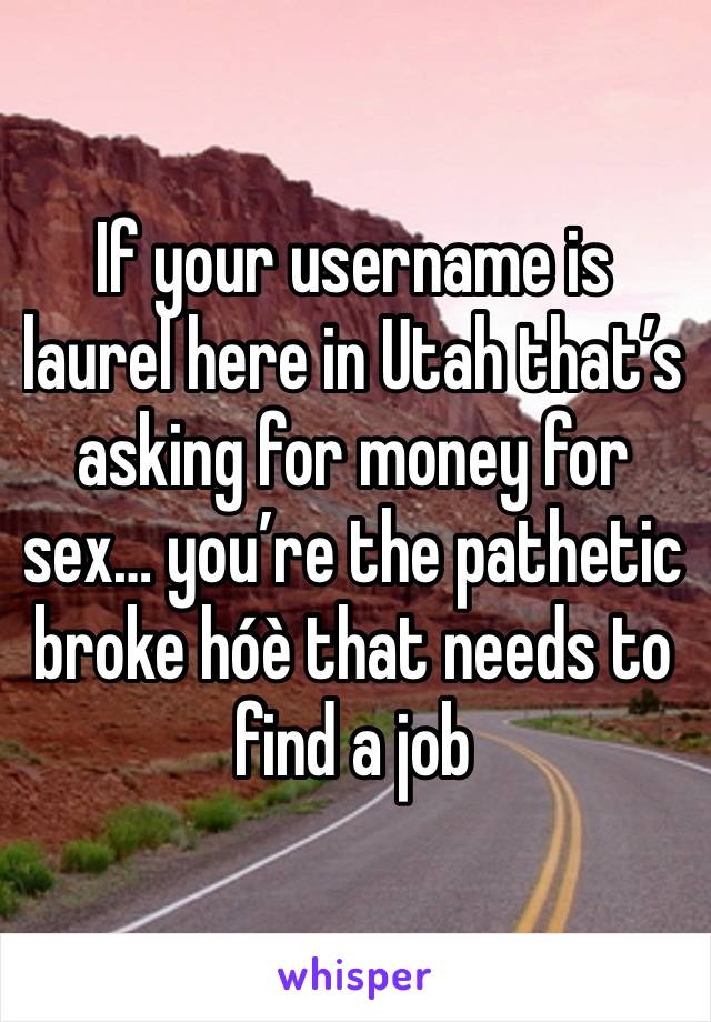 If your username is laurel here in Utah that’s asking for money for sex… you’re the pathetic broke hóè that needs to find a job 