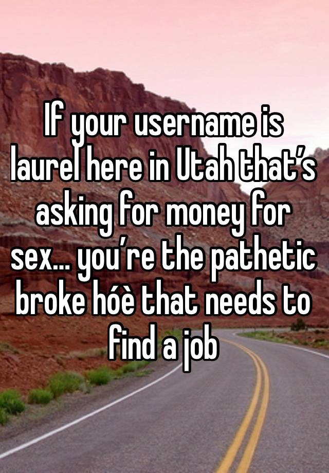 If your username is laurel here in Utah that’s asking for money for sex… you’re the pathetic broke hóè that needs to find a job 