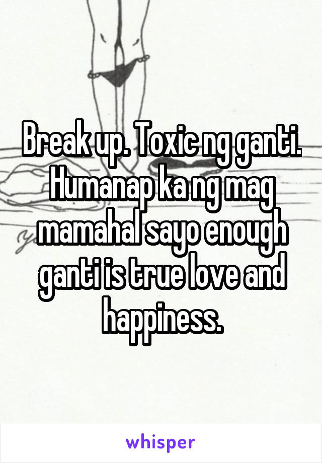 Break up. Toxic ng ganti. Humanap ka ng mag mamahal sayo enough ganti is true love and happiness.