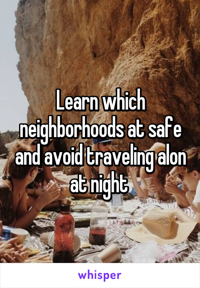 Learn which neighborhoods at safe and avoid traveling alon at night 