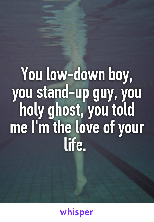 You low-down boy, you stand-up guy, you holy ghost, you told me I'm the love of your life. 