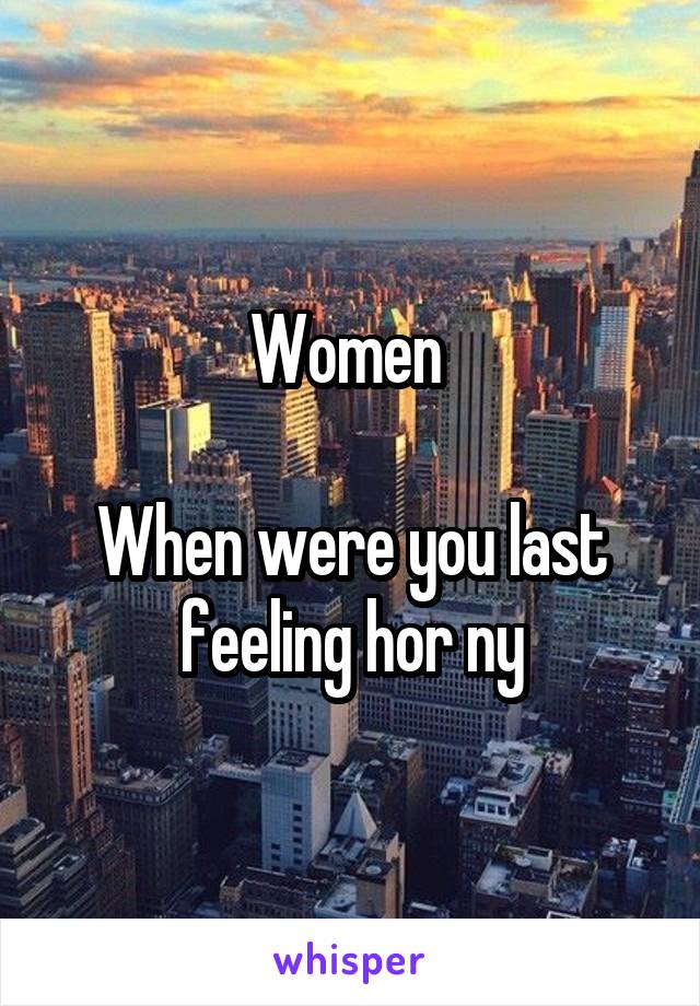 Women 

When were you last feeling hor ny