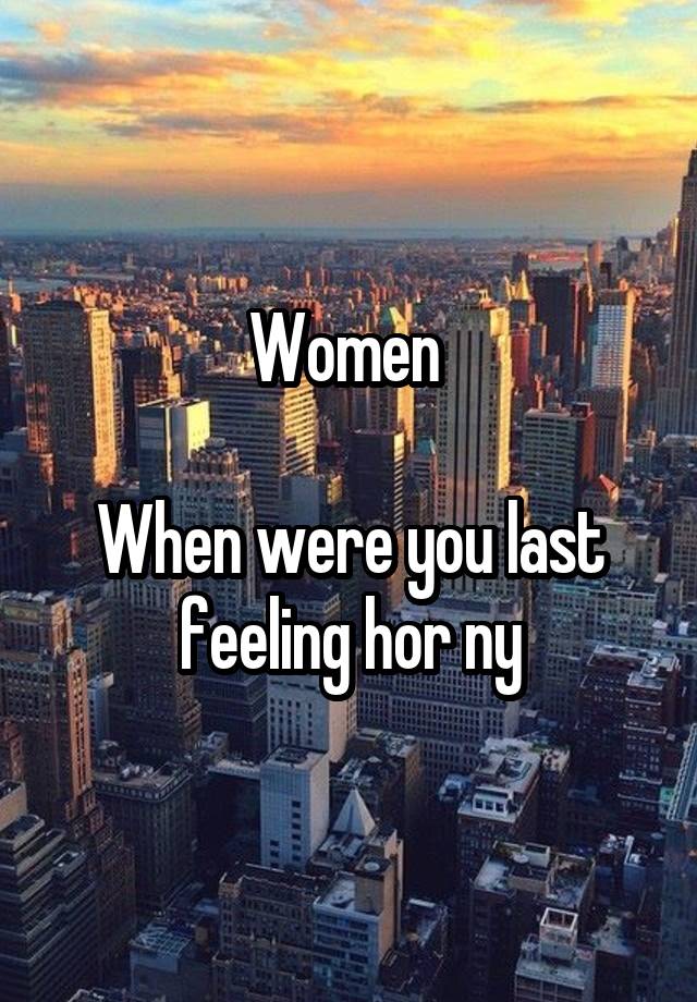 Women 

When were you last feeling hor ny