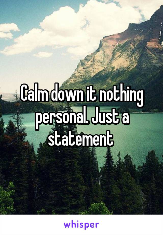 Calm down it nothing personal. Just a statement 