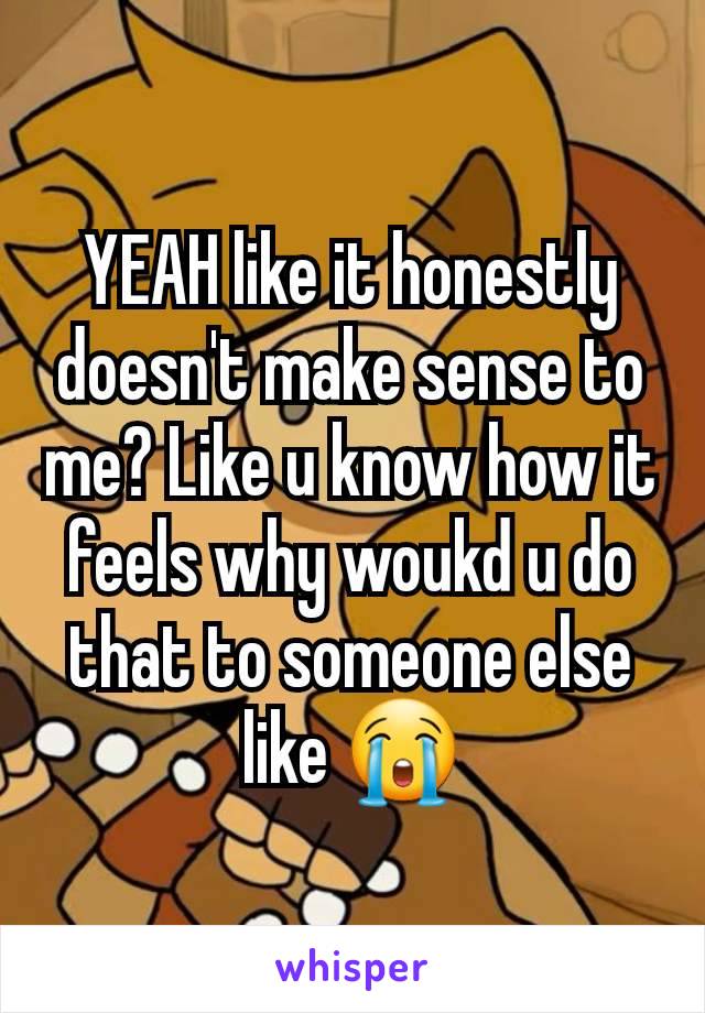 YEAH like it honestly doesn't make sense to me? Like u know how it feels why woukd u do that to someone else like 😭