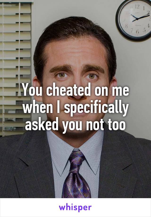 You cheated on me when I specifically asked you not too