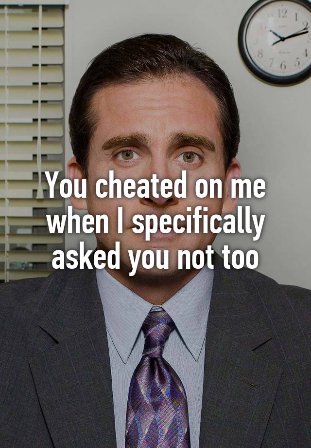 You cheated on me when I specifically asked you not too