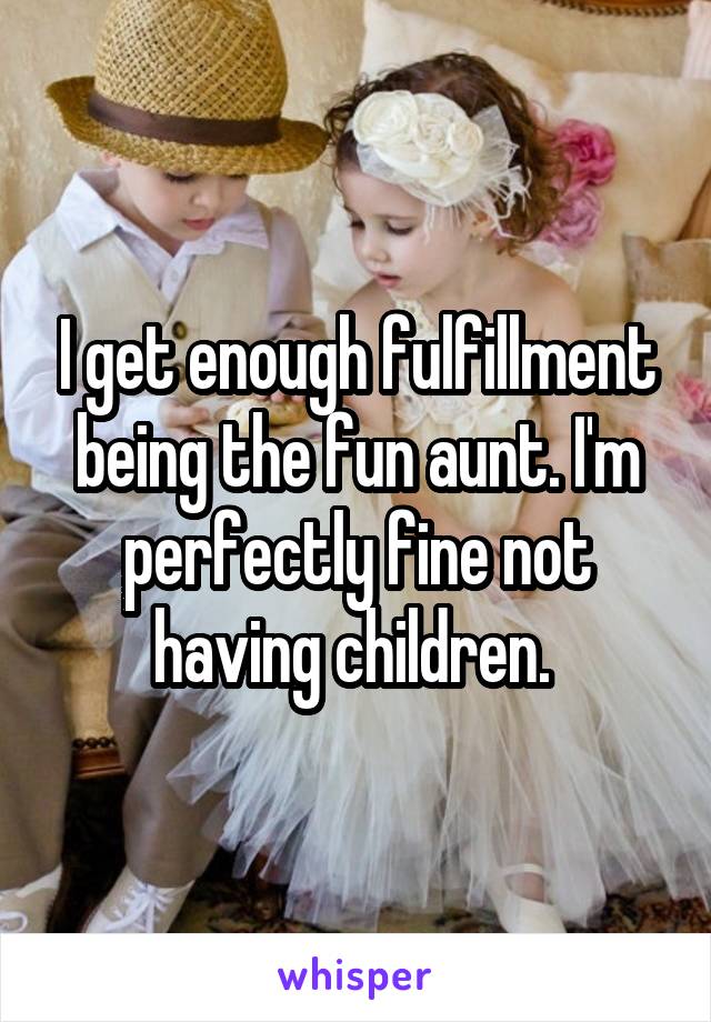 I get enough fulfillment being the fun aunt. I'm perfectly fine not having children. 