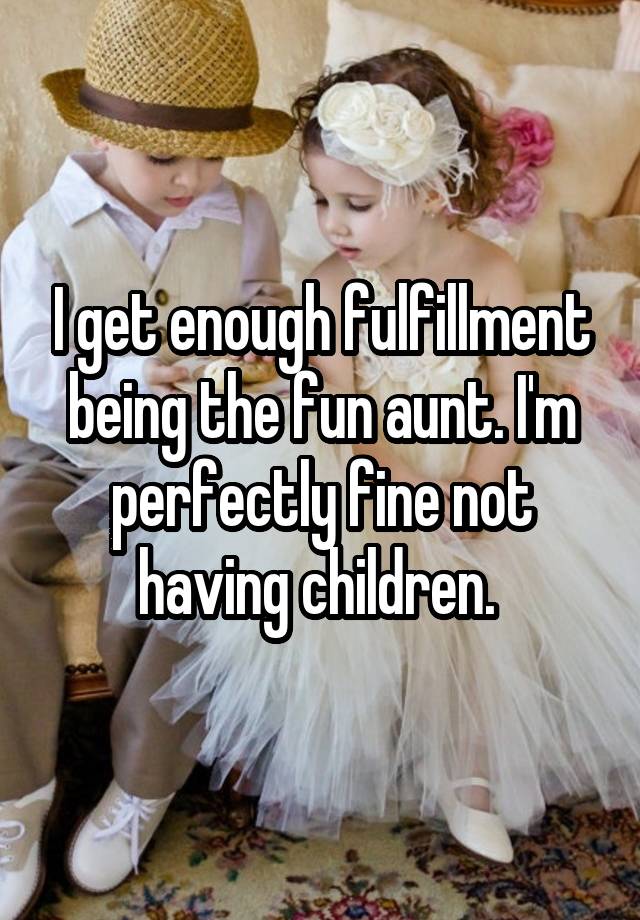 I get enough fulfillment being the fun aunt. I'm perfectly fine not having children. 