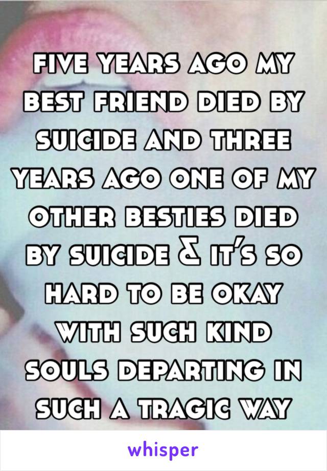 five years ago my best friend died by suicide and three years ago one of my other besties died by suicide & it’s so hard to be okay with such kind souls departing in such a tragic way