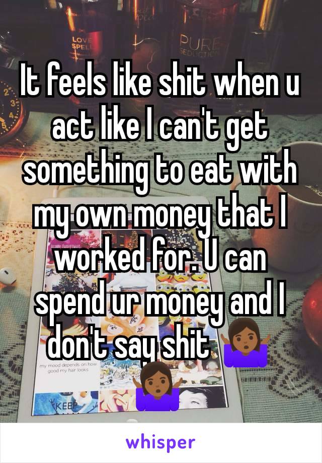 It feels like shit when u act like I can't get something to eat with my own money that I worked for. U can spend ur money and I don't say shit 🤷🏾‍♀️🤷🏾‍♀️ 