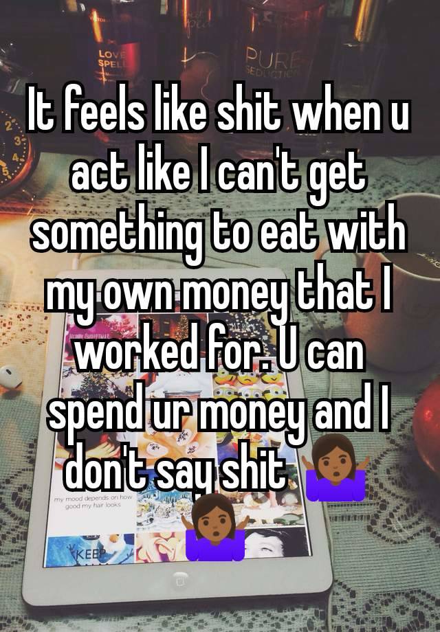 It feels like shit when u act like I can't get something to eat with my own money that I worked for. U can spend ur money and I don't say shit 🤷🏾‍♀️🤷🏾‍♀️ 