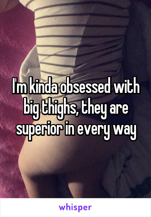 I'm kinda obsessed with big thighs, they are superior in every way