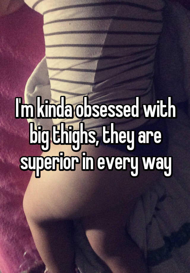 I'm kinda obsessed with big thighs, they are superior in every way