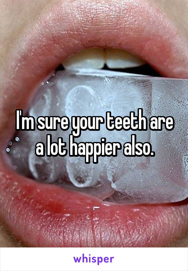 I'm sure your teeth are a lot happier also.