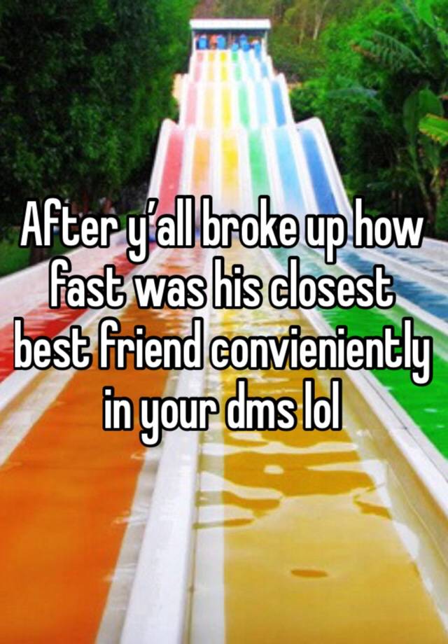 After y’all broke up how fast was his closest best friend convieniently in your dms lol 