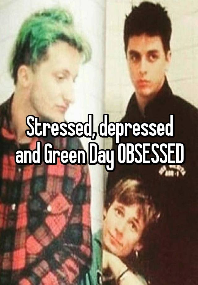 Stressed, depressed and Green Day OBSESSED