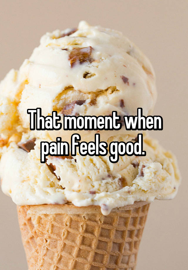 That moment when pain feels good. 