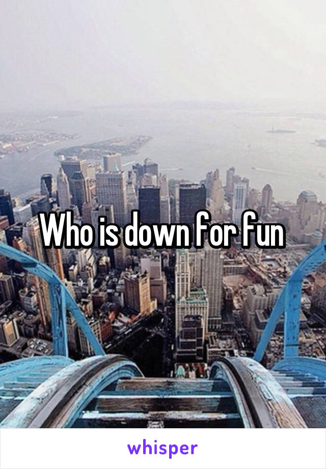 Who is down for fun 