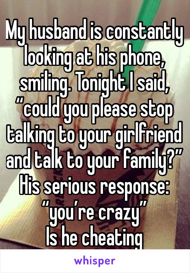 My husband is constantly looking at his phone, smiling. Tonight I said, “could you please stop talking to your girlfriend and talk to your family?” His serious response: “you’re crazy” 
Is he cheating