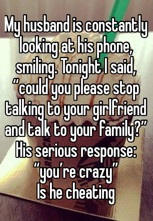 My husband is constantly looking at his phone, smiling. Tonight I said, “could you please stop talking to your girlfriend and talk to your family?” His serious response: “you’re crazy” 
Is he cheating