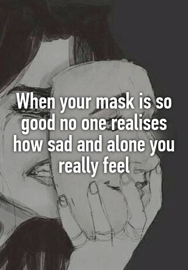 When your mask is so good no one realises how sad and alone you really feel