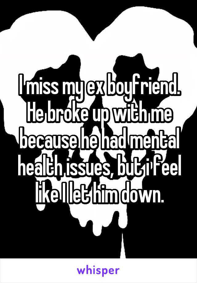 I miss my ex boyfriend. He broke up with me because he had mental health issues, but i feel like I let him down.