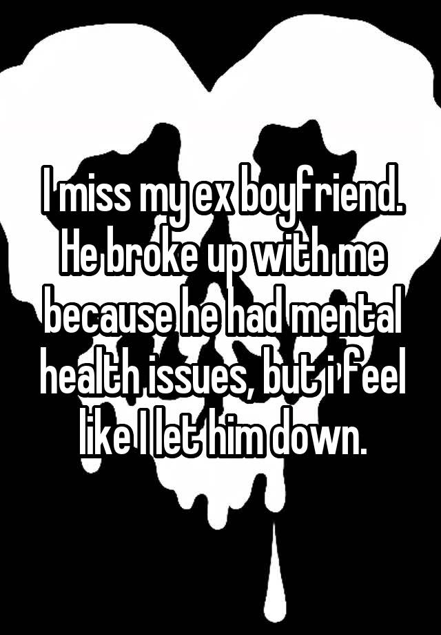 I miss my ex boyfriend. He broke up with me because he had mental health issues, but i feel like I let him down.