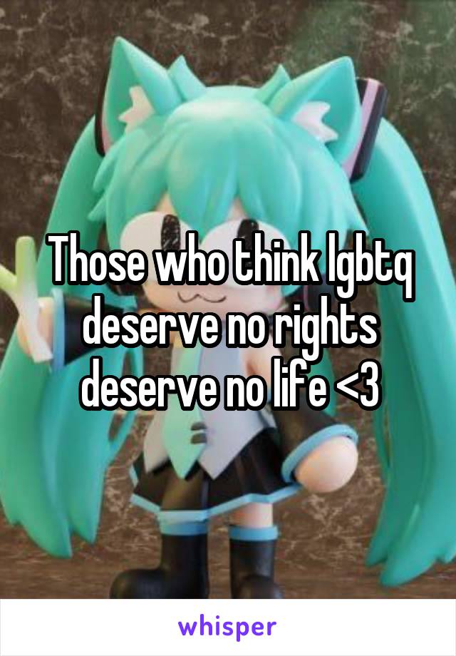 Those who think lgbtq deserve no rights deserve no life <3