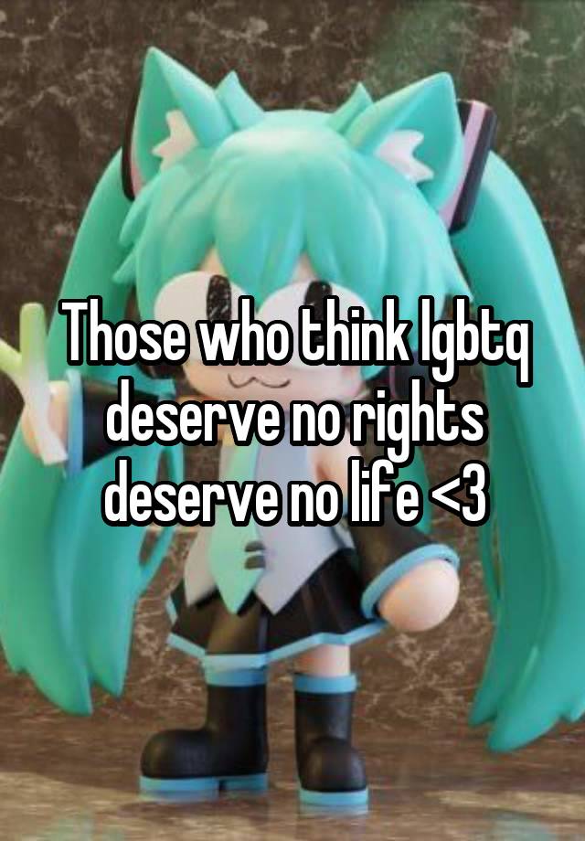 Those who think lgbtq deserve no rights deserve no life <3