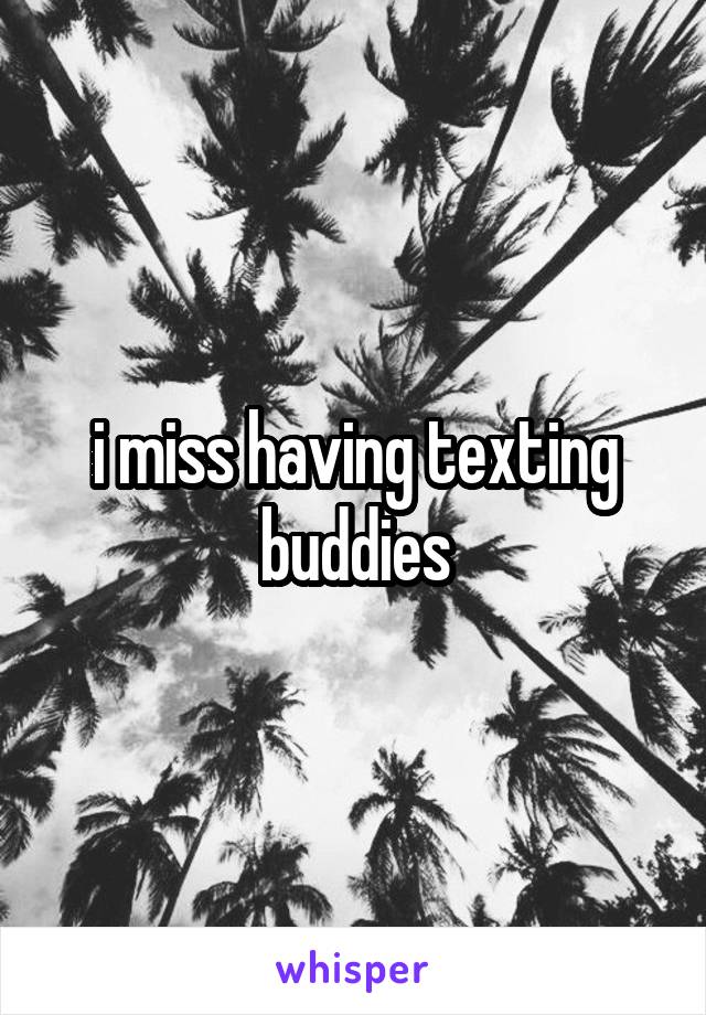 i miss having texting buddies