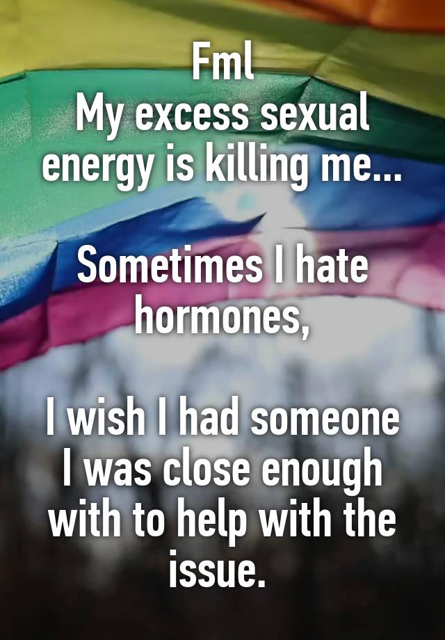 Fml
My excess sexual energy is killing me...

Sometimes I hate hormones,

I wish I had someone I was close enough with to help with the issue. 