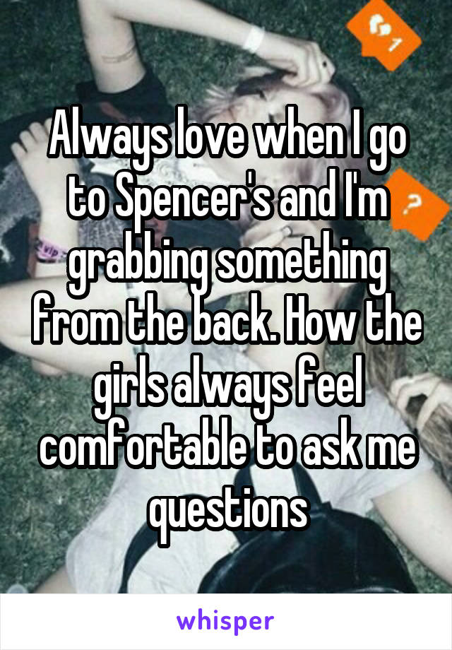 Always love when I go to Spencer's and I'm grabbing something from the back. How the girls always feel comfortable to ask me questions