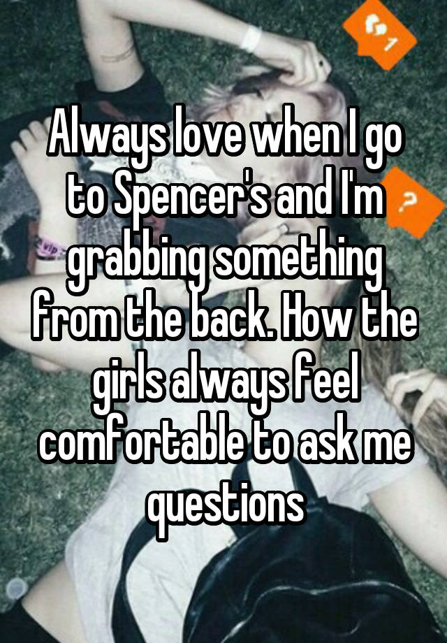 Always love when I go to Spencer's and I'm grabbing something from the back. How the girls always feel comfortable to ask me questions