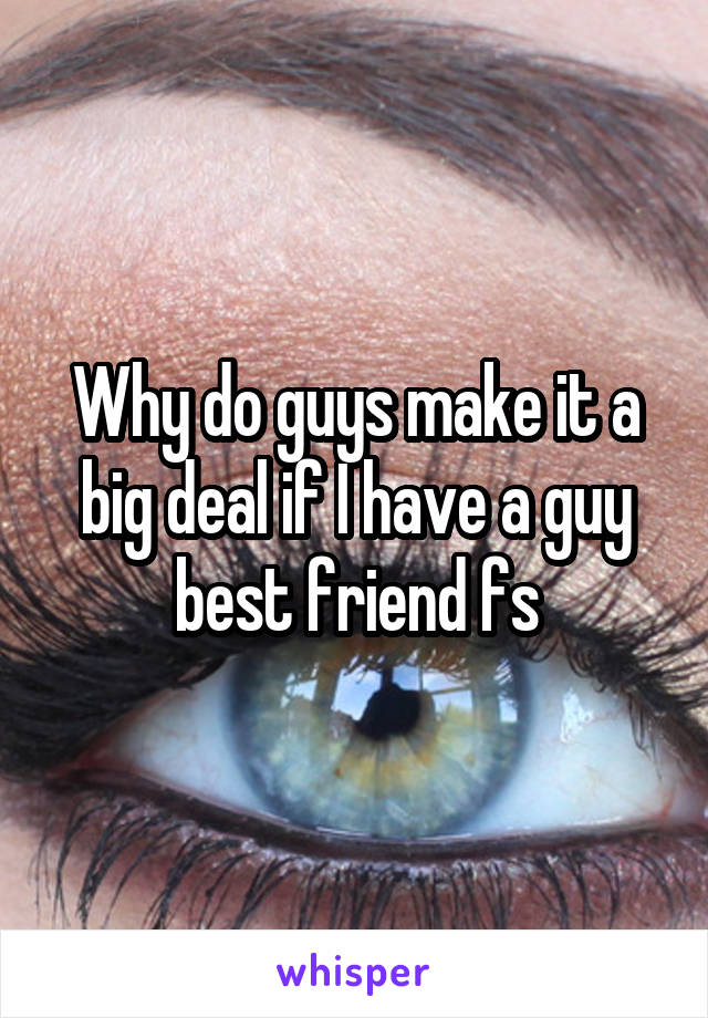 Why do guys make it a big deal if I have a guy best friend fs